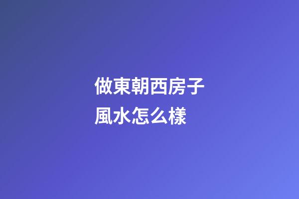 做東朝西房子風水怎么樣