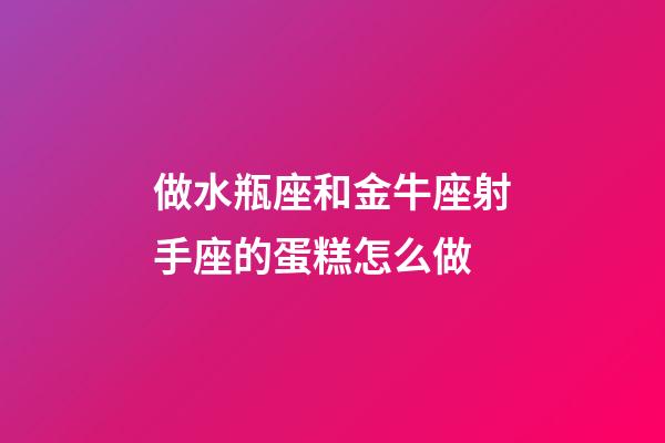 做水瓶座和金牛座射手座的蛋糕怎么做-第1張-星座運勢-玄機派