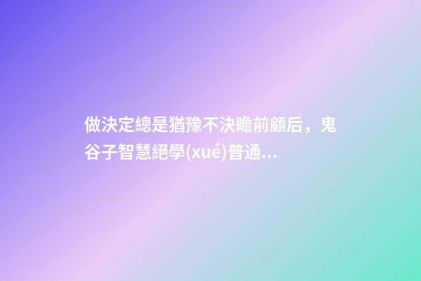 做決定總是猶豫不決瞻前顧后，鬼谷子智慧絕學(xué)普通人總是錯(cuò)失機(jī)遇-第1張-觀點(diǎn)-玄機(jī)派