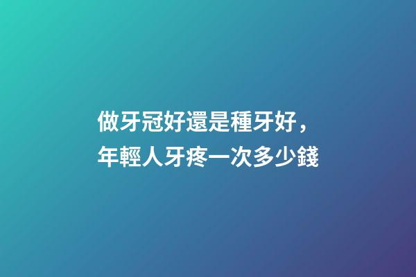 做牙冠好還是種牙好，年輕人牙疼一次多少錢-第1張-觀點-玄機派