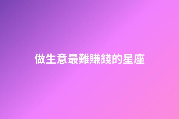 做生意最難賺錢的星座-第1張-星座運勢-玄機派