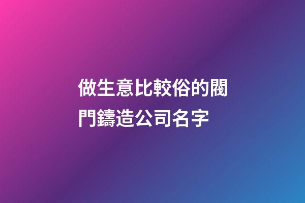 做生意比較俗的閥門鑄造公司名字-第1張-公司起名-玄機派