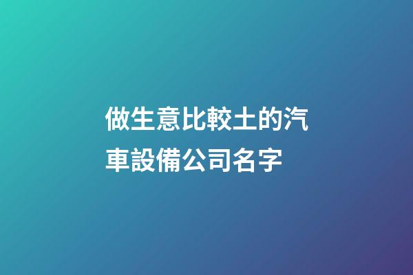 做生意比較土的汽車設備公司名字-第1張-公司起名-玄機派