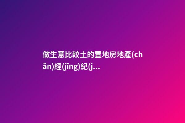 做生意比較土的置地房地產(chǎn)經(jīng)紀(jì)公司名字-第1張-公司起名-玄機(jī)派