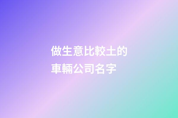 做生意比較土的車輛公司名字-第1張-公司起名-玄機派