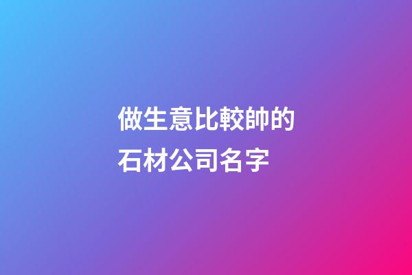 做生意比較帥的石材公司名字-第1張-公司起名-玄機派