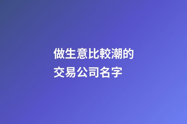 做生意比較潮的交易公司名字-第1張-公司起名-玄機派