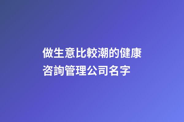 做生意比較潮的健康咨詢管理公司名字-第1張-公司起名-玄機派