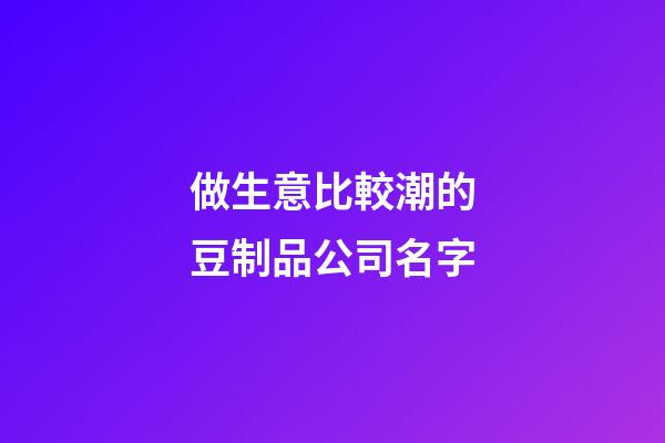 做生意比較潮的豆制品公司名字-第1張-公司起名-玄機派