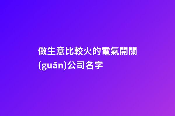做生意比較火的電氣開關(guān)公司名字-第1張-公司起名-玄機(jī)派