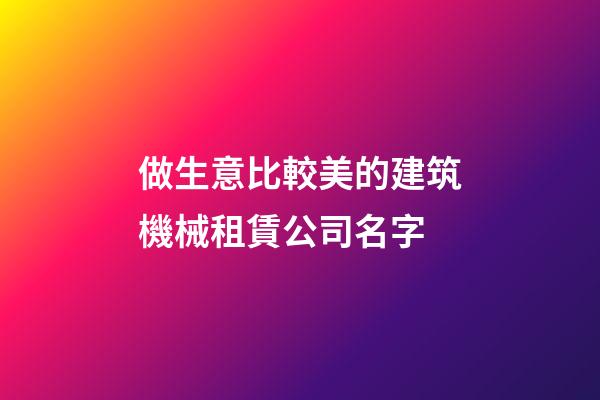 做生意比較美的建筑機械租賃公司名字-第1張-公司起名-玄機派