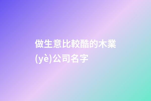 做生意比較酷的木業(yè)公司名字-第1張-公司起名-玄機(jī)派