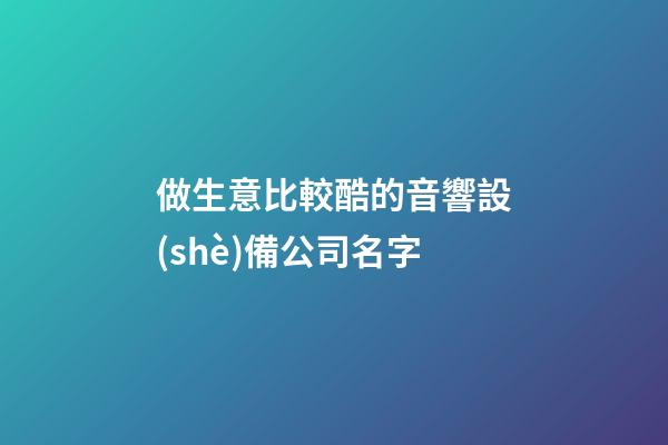 做生意比較酷的音響設(shè)備公司名字-第1張-公司起名-玄機(jī)派