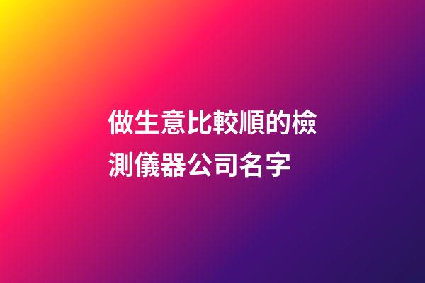 做生意比較順的檢測儀器公司名字-第1張-公司起名-玄機派