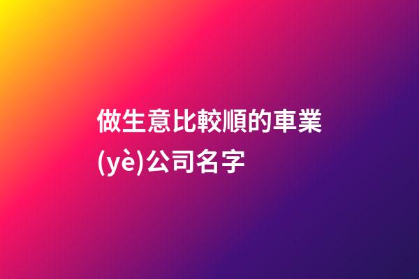 做生意比較順的車業(yè)公司名字-第1張-公司起名-玄機(jī)派