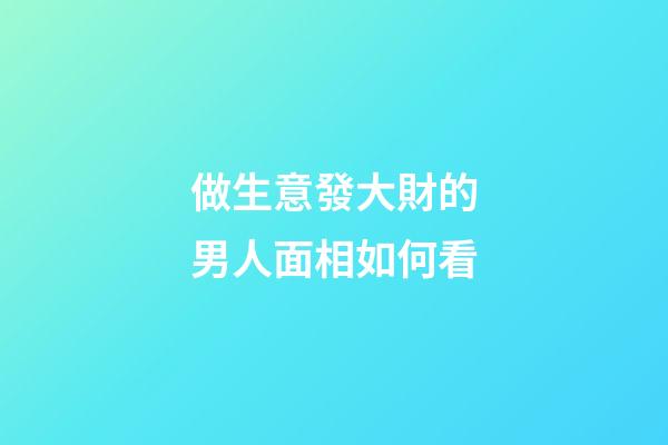 做生意發大財的男人面相如何看