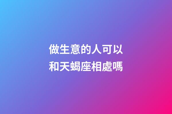 做生意的人可以和天蝎座相處嗎-第1張-星座運(yùn)勢(shì)-玄機(jī)派
