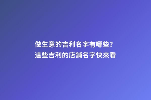 做生意的吉利名字有哪些？這些吉利的店鋪名字快來看-第1張-店鋪起名-玄機派