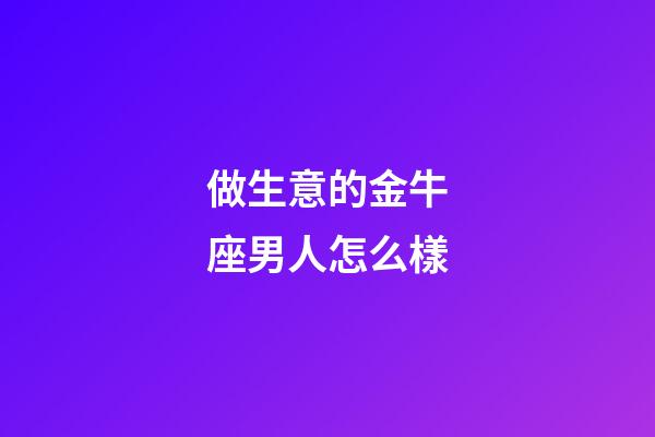 做生意的金牛座男人怎么樣-第1張-星座運(yùn)勢-玄機(jī)派