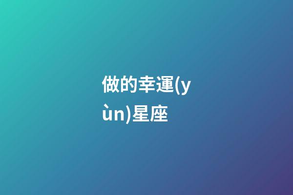 做的幸運(yùn)星座-第1張-星座運(yùn)勢-玄機(jī)派