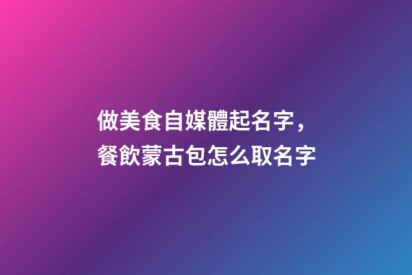 做美食自媒體起名字，餐飲蒙古包怎么取名字-第1張-觀點-玄機派