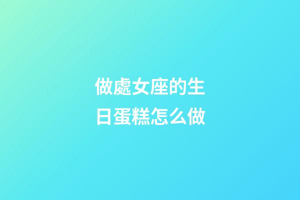做處女座的生日蛋糕怎么做-第1張-星座運勢-玄機派