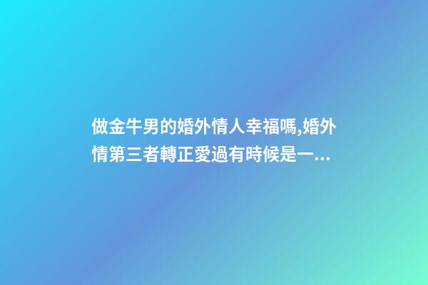 做金牛男的婚外情人幸福嗎,婚外情第三者轉正愛過有時候是一種智慧-第1張-觀點-玄機派