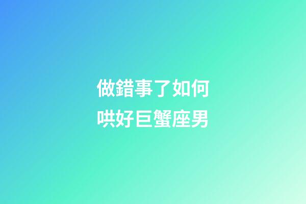 做錯事了如何哄好巨蟹座男-第1張-星座運(yùn)勢-玄機(jī)派
