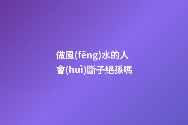 做風(fēng)水的人會(huì)斷子絕孫嗎