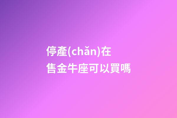 停產(chǎn)在售金牛座可以買嗎-第1張-星座運(yùn)勢(shì)-玄機(jī)派