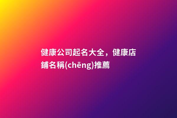 健康公司起名大全，健康店鋪名稱(chēng)推薦