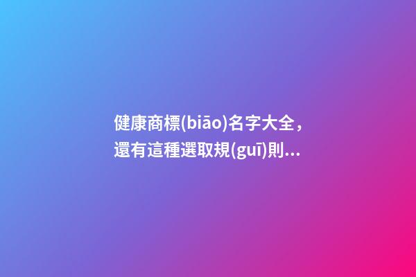 健康商標(biāo)名字大全，還有這種選取規(guī)則？-第1張-商標(biāo)起名-玄機(jī)派