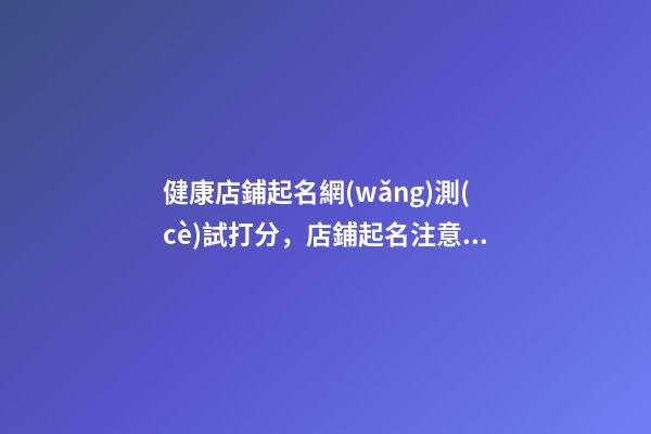 健康店鋪起名網(wǎng)測(cè)試打分，店鋪起名注意事項(xiàng)？-第1張-店鋪起名-玄機(jī)派