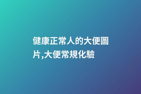 健康正常人的大便圖片,大便常規化驗-第1張-觀點-玄機派