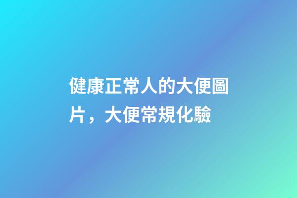健康正常人的大便圖片，大便常規化驗-第1張-觀點-玄機派