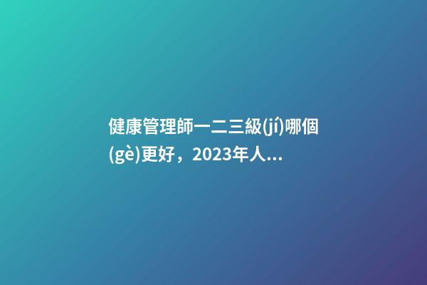 健康管理師一二三級(jí)哪個(gè)更好，2023年人社第三方技能證(健康管理師)國(guó)網(wǎng)可查-第1張-觀點(diǎn)-玄機(jī)派