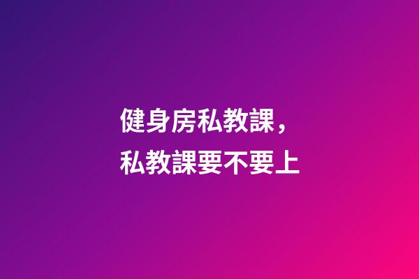 健身房私教課，私教課要不要上-第1張-觀點-玄機派