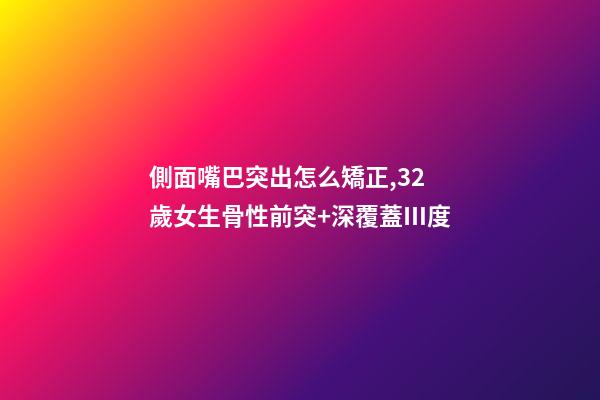 側面嘴巴突出怎么矯正,32歲女生骨性前突+深覆蓋Ⅲ度-第1張-觀點-玄機派