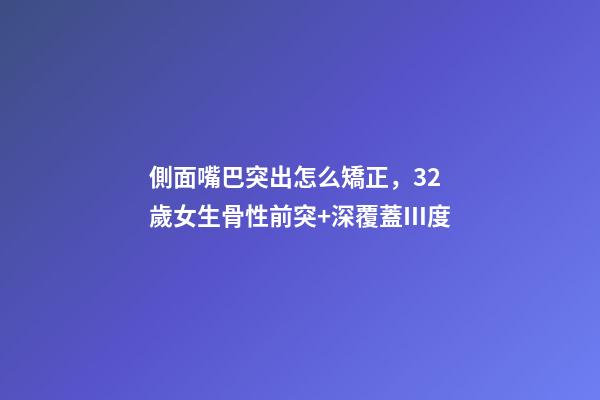 側面嘴巴突出怎么矯正，32歲女生骨性前突+深覆蓋Ⅲ度