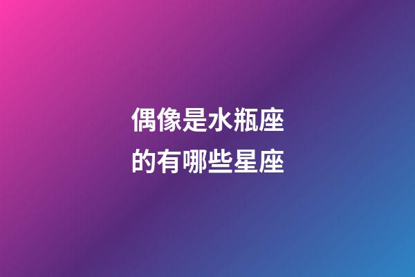 偶像是水瓶座的有哪些星座-第1張-星座運勢-玄機派