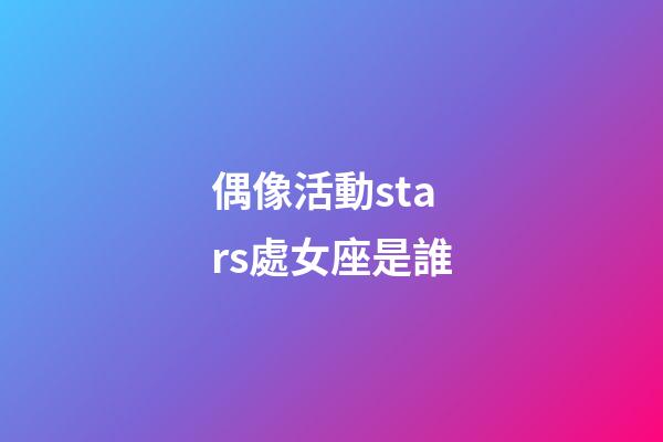 偶像活動stars處女座是誰-第1張-星座運勢-玄機派