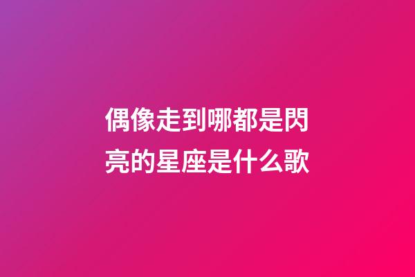 偶像走到哪都是閃亮的星座是什么歌-第1張-星座運勢-玄機派