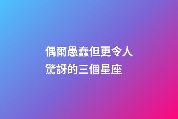 偶爾愚蠢但更令人驚訝的三個星座-第1張-星座運(yùn)勢-玄機(jī)派