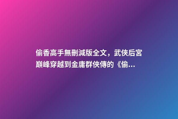 偷香高手無刪減版全文，武俠后宮巔峰穿越到金庸群俠傳的《偷香高手》-第1張-觀點-玄機派