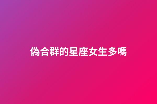 偽合群的星座女生多嗎-第1張-星座運勢-玄機派