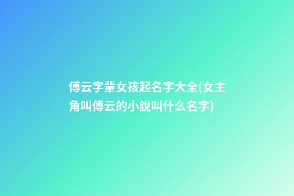 傅云字輩女孩起名字大全(女主角叫傅云的小說叫什么名字)