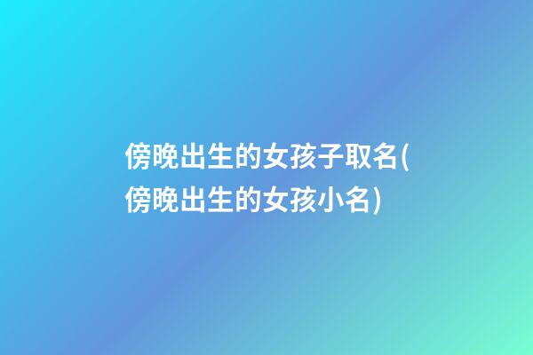 傍晚出生的女孩子取名(傍晚出生的女孩小名)