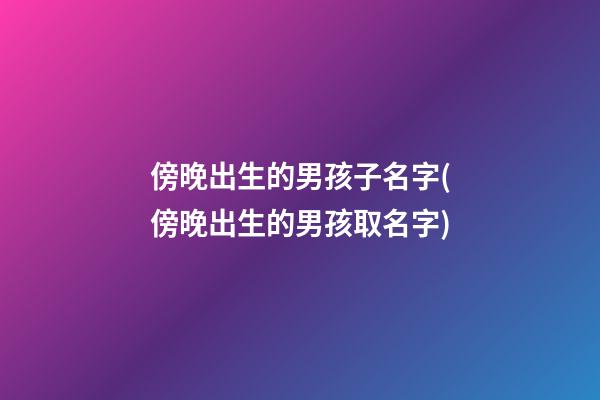 傍晚出生的男孩子名字(傍晚出生的男孩取名字)