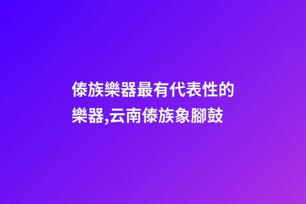 傣族樂器最有代表性的樂器,云南傣族象腳鼓-第1張-觀點-玄機派