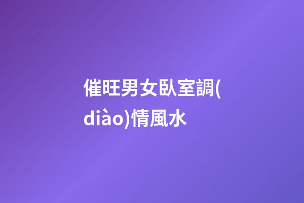催旺男女臥室調(diào)情風水